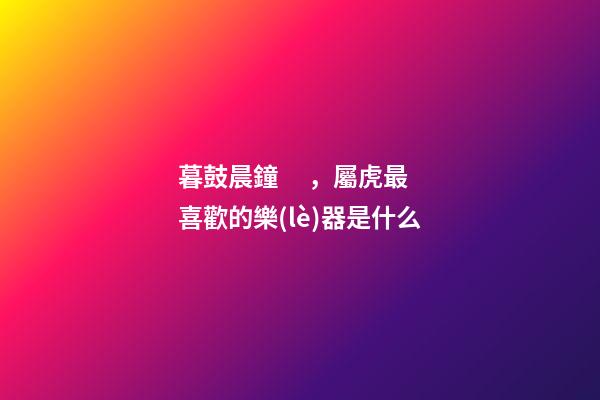 暮鼓晨鐘，屬虎最喜歡的樂(lè)器是什么